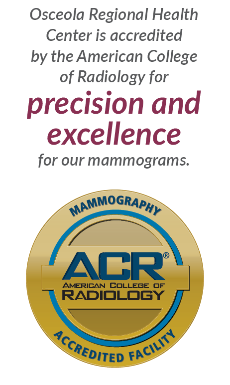 Accreditation Osceola Regional Health Center is accredited by the American College of Radiology for precision and excellence for our mammograms.